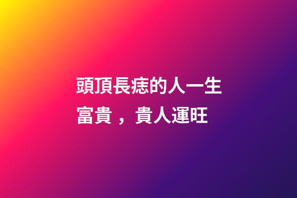 頭頂長痣的人一生富貴，貴人運旺